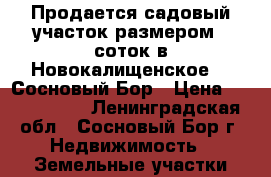 Продается садовый участок размером 6 соток в Новокалищенское-1, Сосновый Бор › Цена ­ 1 000 000 - Ленинградская обл., Сосновый Бор г. Недвижимость » Земельные участки продажа   